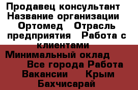 Продавец-консультант › Название организации ­ Ортомед › Отрасль предприятия ­ Работа с клиентами › Минимальный оклад ­ 40 000 - Все города Работа » Вакансии   . Крым,Бахчисарай